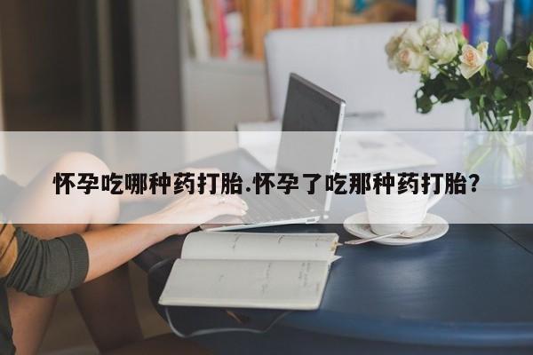 我想在网上买正品打胎药怀孕吃哪种药打胎.怀孕了吃那种药打胎？