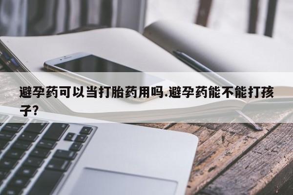 我想在网上买正品打胎药避孕药可以当打胎药用吗.避孕药能不能打孩子？