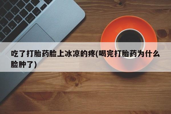 我想在网上买正品打胎药吃了打胎药脸上冰凉的疼(喝完打胎药为什么脸肿了)
