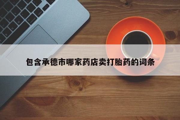 我想在网上买正品打胎药包含承德市哪家药店卖打胎药的词条