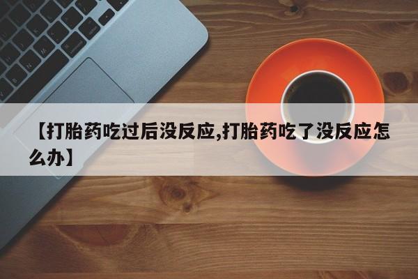 我想在网上买正品打胎药【打胎药吃过后没反应,打胎药吃了没反应怎么办】