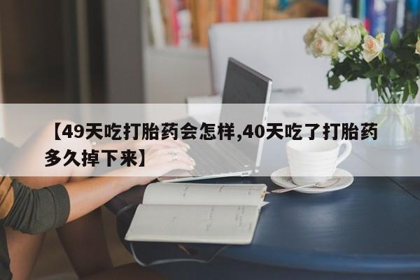我想在网上买正品打胎药【49天吃打胎药会怎样,40天吃了打胎药多久掉下来】