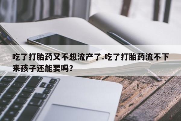 我想在网上买正品打胎药吃了打胎药又不想流产了.吃了打胎药流不下来孩子还能要吗？