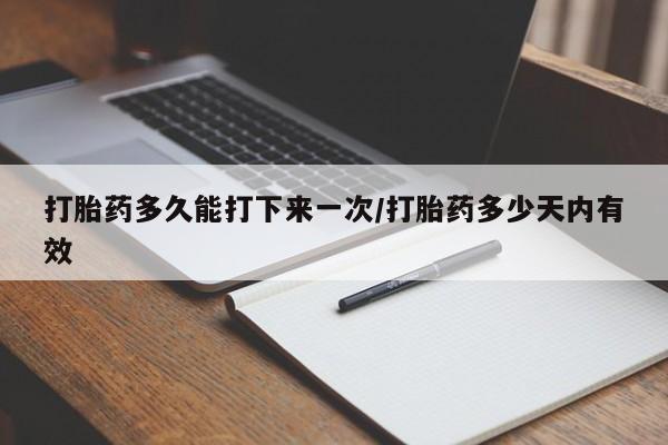 我想在网上买正品打胎药打胎药多久能打下来一次/打胎药多少天内有效