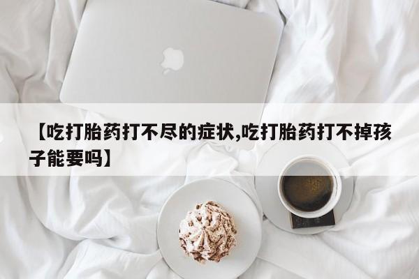 我想在网上买正品打胎药【吃打胎药打不尽的症状,吃打胎药打不掉孩子能要吗】