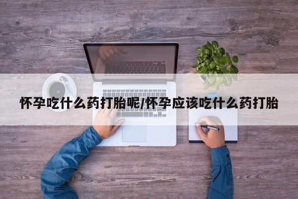 我想在网上买正品打胎药怀孕吃什么药打胎呢/怀孕应该吃什么药打胎