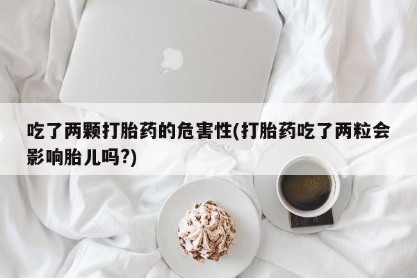 我想在网上买正品打胎药吃了两颗打胎药的危害性(打胎药吃了两粒会影响胎儿吗?)