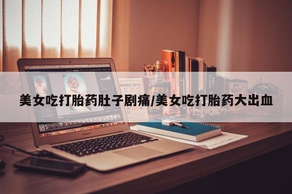 我想在网上买正品打胎药美女吃打胎药肚子剧痛/美女吃打胎药大出血