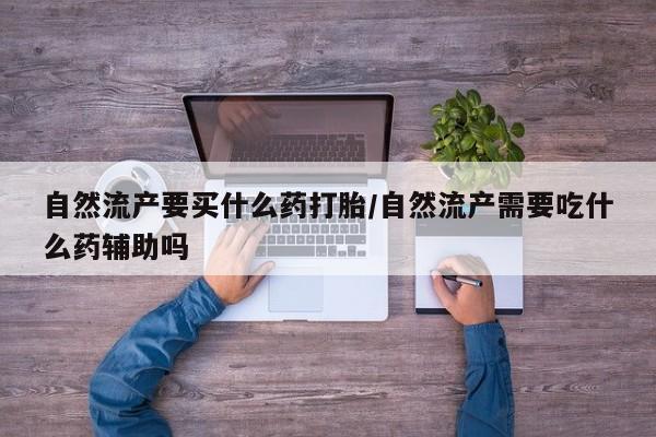 我想在网上买正品打胎药自然流产要买什么药打胎/自然流产需要吃什么药辅助吗