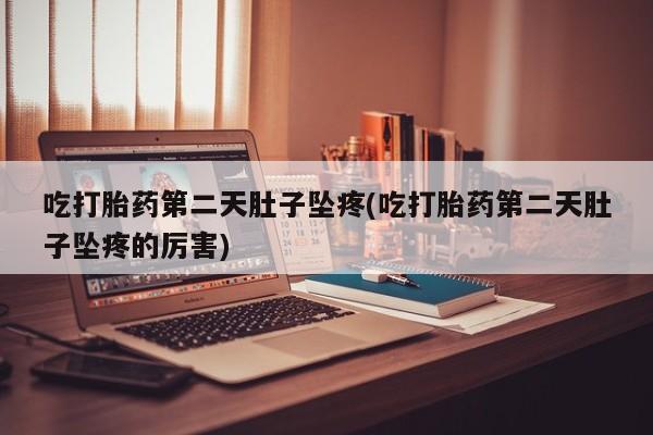 我想在网上买正品打胎药吃打胎药第二天肚子坠疼(吃打胎药第二天肚子坠疼的厉害)