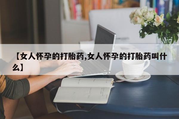 我想在网上买正品打胎药【女人怀孕的打胎药,女人怀孕的打胎药叫什么】