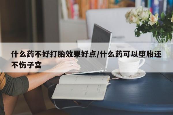 我想在网上买正品打胎药什么药不好打胎效果好点/什么药可以堕胎还不伤子宫