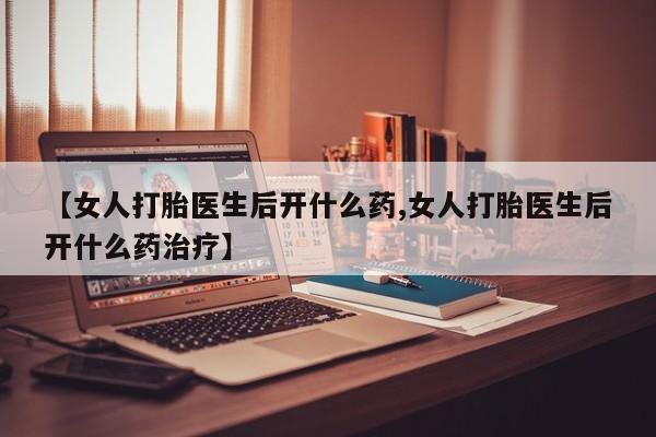 我想在网上买正品打胎药【女人打胎医生后开什么药,女人打胎医生后开什么药治疗】