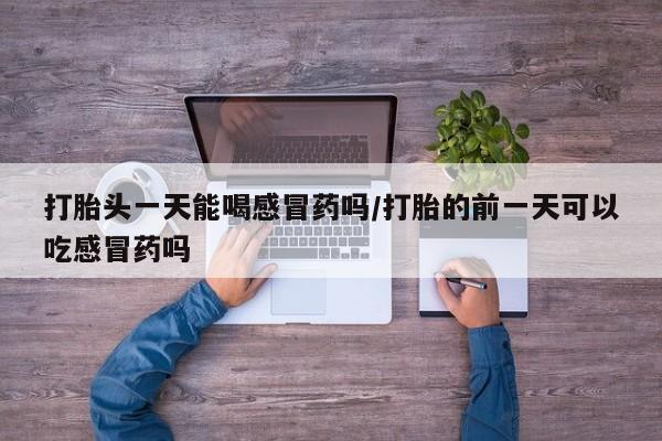 我想在网上买正品打胎药打胎头一天能喝感冒药吗/打胎的前一天可以吃感冒药吗