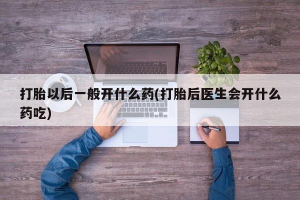 我想在网上买正品打胎药打胎以后一般开什么药(打胎后医生会开什么药吃)