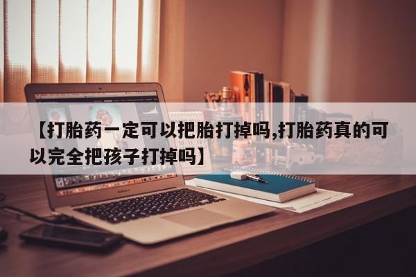 我想在网上买正品打胎药【打胎药一定可以把胎打掉吗,打胎药真的可以完全把孩子打掉吗】