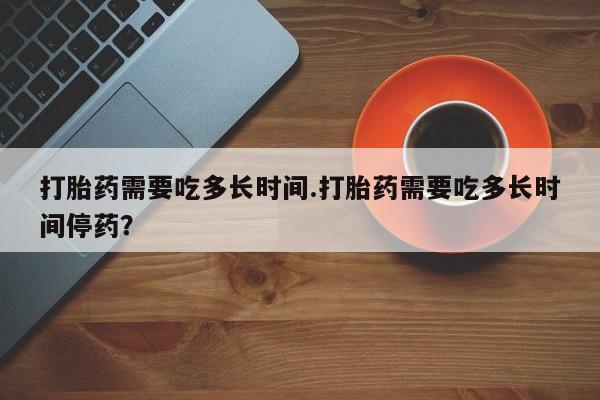 我想在网上买正品打胎药打胎药需要吃多长时间.打胎药需要吃多长时间停药？