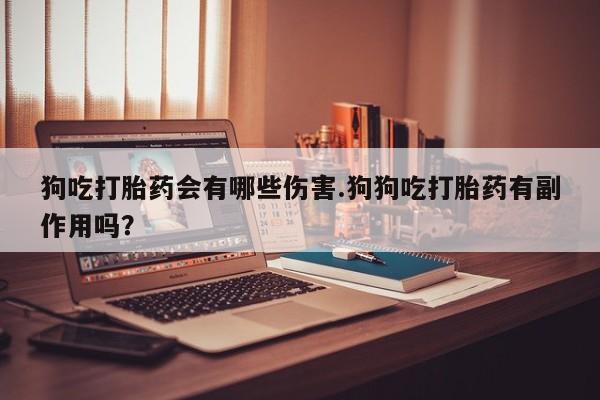 我想在网上买正品打胎药狗吃打胎药会有哪些伤害.狗狗吃打胎药有副作用吗？