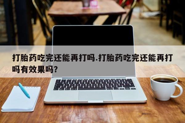 我想在网上买正品打胎药打胎药吃完还能再打吗.打胎药吃完还能再打吗有效果吗？