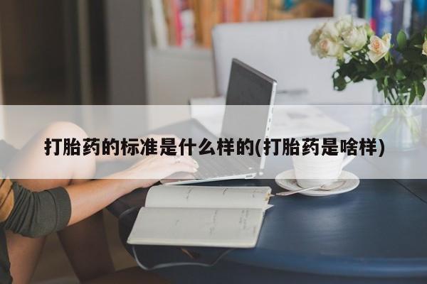 我想在网上买正品打胎药打胎药的标准是什么样的(打胎药是啥样)