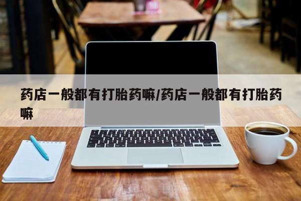 我想在网上买正品打胎药药店一般都有打胎药嘛/药店一般都有打胎药嘛
