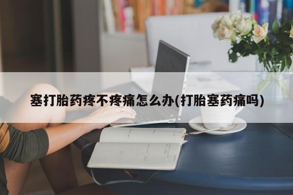 我想在网上买正品打胎药塞打胎药疼不疼痛怎么办(打胎塞药痛吗)