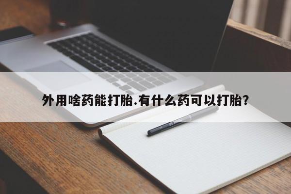 我想在网上买正品打胎药外用啥药能打胎.有什么药可以打胎？