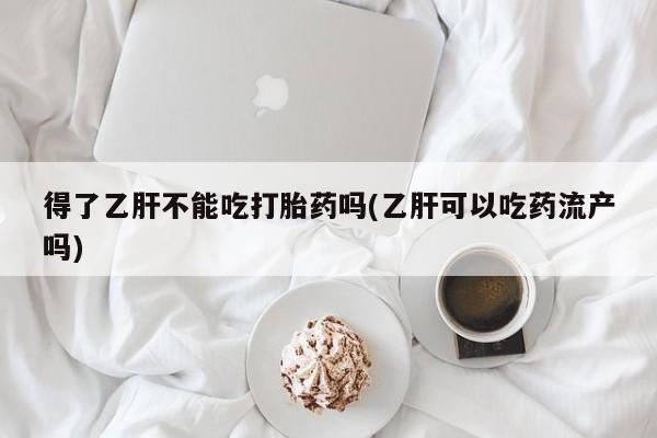 我想在网上买正品打胎药得了乙肝不能吃打胎药吗(乙肝可以吃药流产吗)