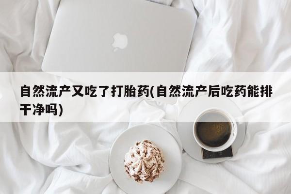 我想在网上买正品打胎药自然流产又吃了打胎药(自然流产后吃药能排干净吗)