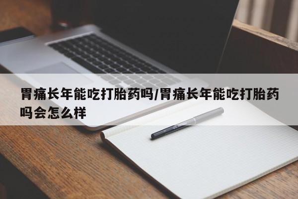 我想在网上买正品打胎药胃痛长年能吃打胎药吗/胃痛长年能吃打胎药吗会怎么样