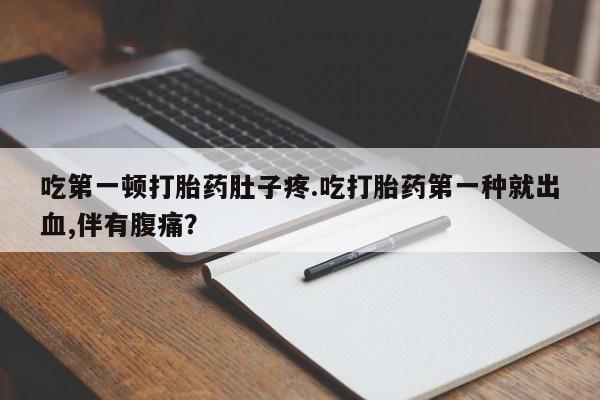我想在网上买正品打胎药吃第一顿打胎药肚子疼.吃打胎药第一种就出血,伴有腹痛？