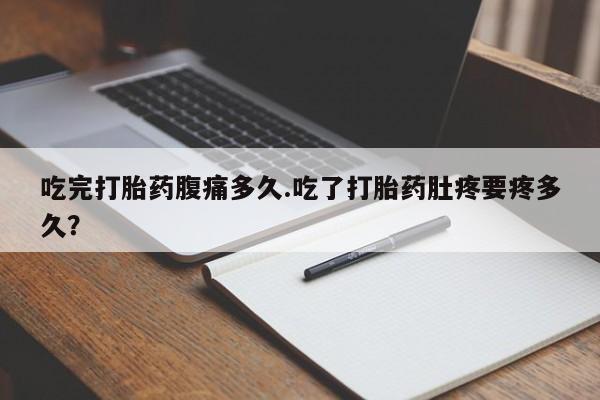 我想在网上买正品打胎药吃完打胎药腹痛多久.吃了打胎药肚疼要疼多久？
