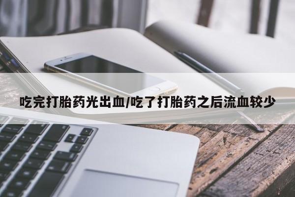 我想在网上买正品打胎药吃完打胎药光出血/吃了打胎药之后流血较少