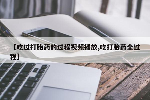 我想在网上买正品打胎药【吃过打胎药的过程视频播放,吃打胎药全过程】