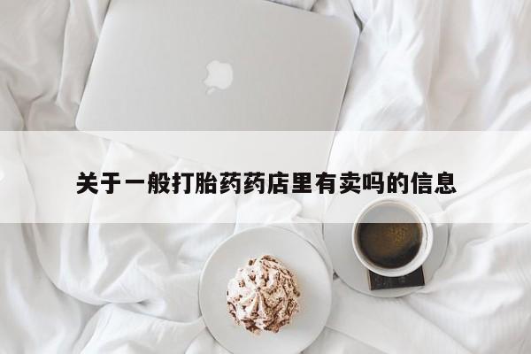 我想在网上买正品打胎药关于一般打胎药药店里有卖吗的信息