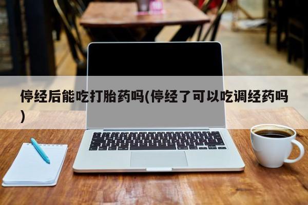 我想在网上买正品打胎药停经后能吃打胎药吗(停经了可以吃调经药吗)