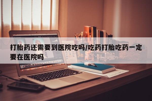 我想在网上买正品打胎药打胎药还需要到医院吃吗/吃药打胎吃药一定要在医院吗