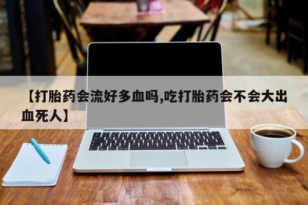 我想在网上买正品打胎药【打胎药会流好多血吗,吃打胎药会不会大出血死人】