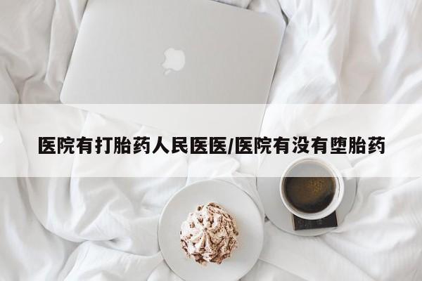 我想在网上买正品打胎药医院有打胎药人民医医/医院有没有堕胎药