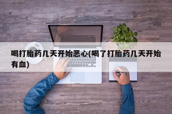 我想在网上买正品打胎药喝打胎药几天开始恶心(喝了打胎药几天开始有血)