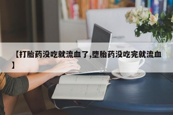 我想在网上买正品打胎药【打胎药没吃就流血了,堕胎药没吃完就流血】