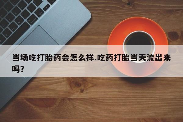我想在网上买正品打胎药当场吃打胎药会怎么样.吃药打胎当天流出来吗？