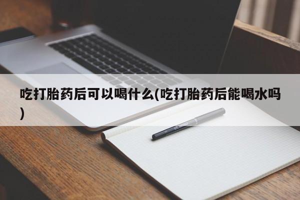 我想在网上买正品打胎药吃打胎药后可以喝什么(吃打胎药后能喝水吗)