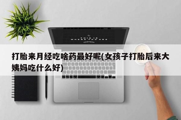 我想在网上买正品打胎药打胎来月经吃啥药最好呢(女孩子打胎后来大姨妈吃什么好)