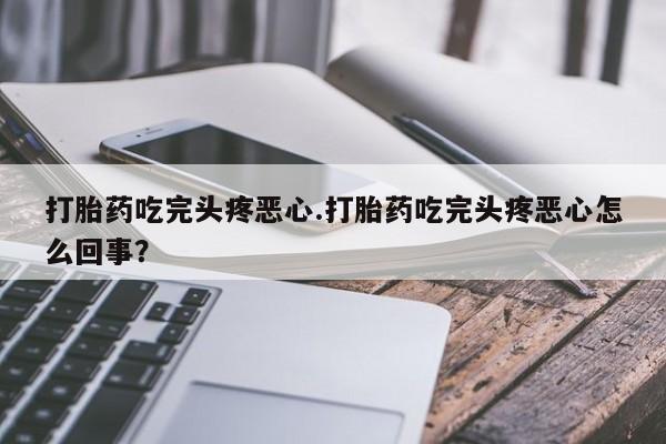 我想在网上买正品打胎药打胎药吃完头疼恶心.打胎药吃完头疼恶心怎么回事？
