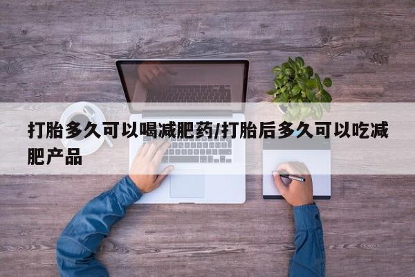 我想在网上买正品打胎药打胎多久可以喝减肥药/打胎后多久可以吃减肥产品