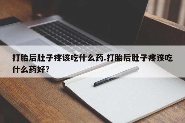 我想在网上买正品打胎药打胎后肚子疼该吃什么药.打胎后肚子疼该吃什么药好？