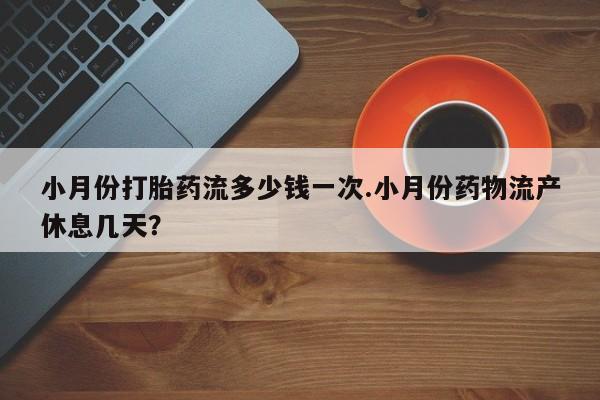 我想在网上买正品打胎药小月份打胎药流多少钱一次.小月份药物流产休息几天？