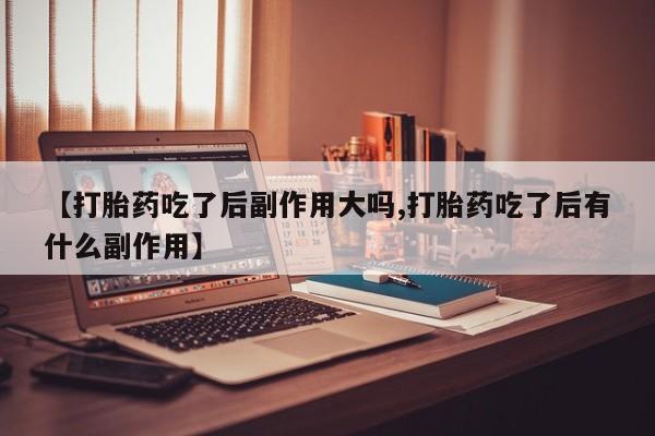 我想在网上买正品打胎药【打胎药吃了后副作用大吗,打胎药吃了后有什么副作用】