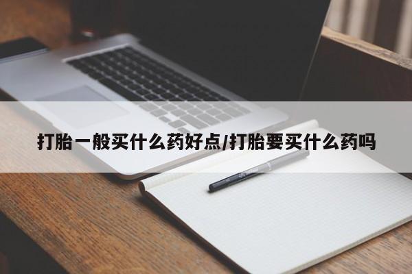 我想在网上买正品打胎药打胎一般买什么药好点/打胎要买什么药吗